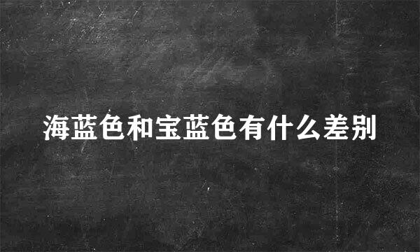 海蓝色和宝蓝色有什么差别