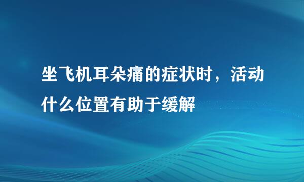 坐飞机耳朵痛的症状时，活动什么位置有助于缓解