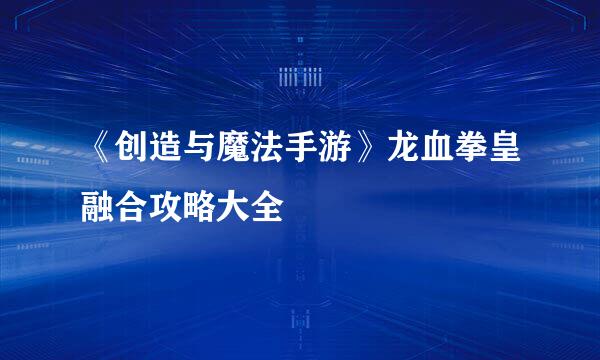 《创造与魔法手游》龙血拳皇融合攻略大全