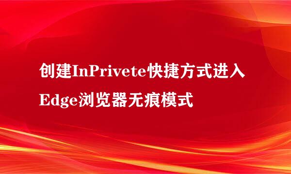 创建InPrivete快捷方式进入Edge浏览器无痕模式