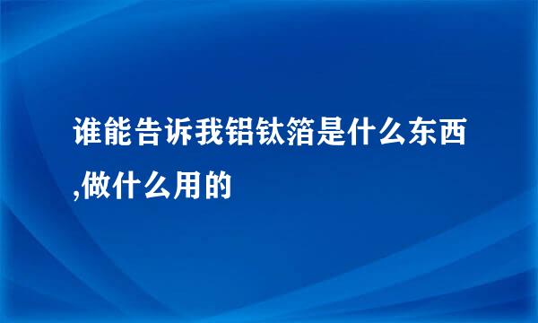 谁能告诉我铝钛箔是什么东西,做什么用的