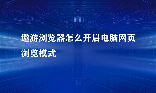 遨游浏览器怎么开启电脑网页浏览模式