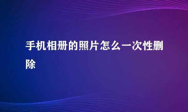 手机相册的照片怎么一次性删除