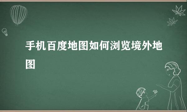 手机百度地图如何浏览境外地图