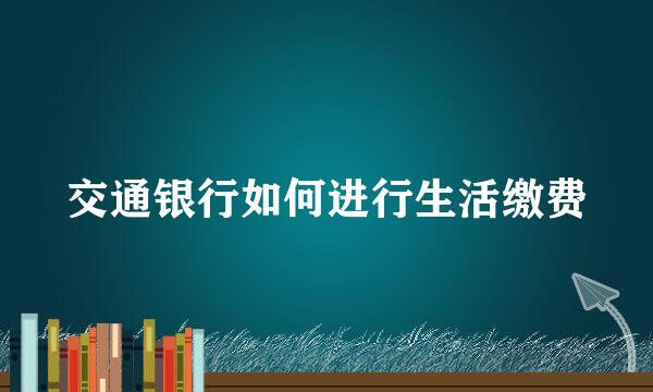 交通银行如何进行生活缴费