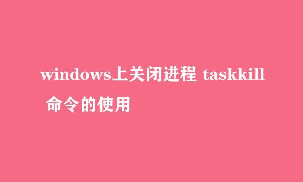 windows上关闭进程 taskkill 命令的使用