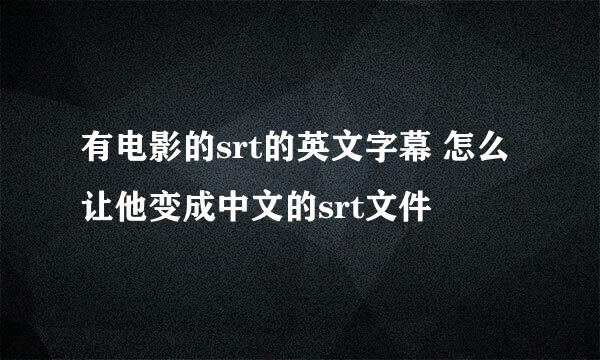 有电影的srt的英文字幕 怎么让他变成中文的srt文件