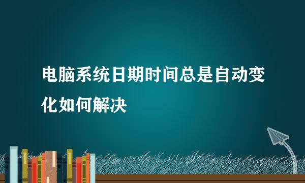 电脑系统日期时间总是自动变化如何解决