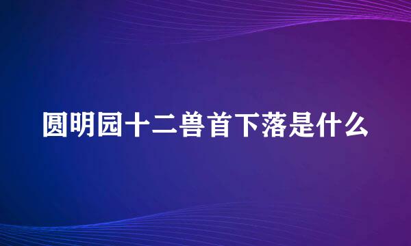 圆明园十二兽首下落是什么