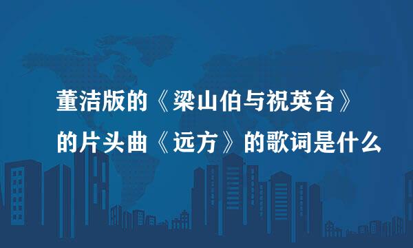 董洁版的《梁山伯与祝英台》的片头曲《远方》的歌词是什么