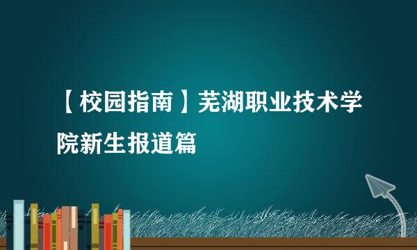 【校园指南】芜湖职业技术学院新生报道篇