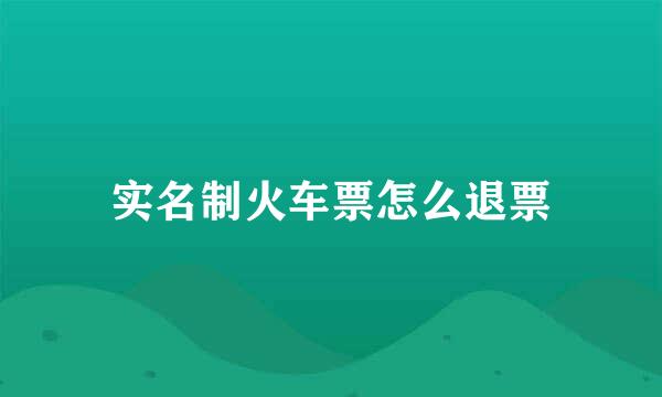 实名制火车票怎么退票