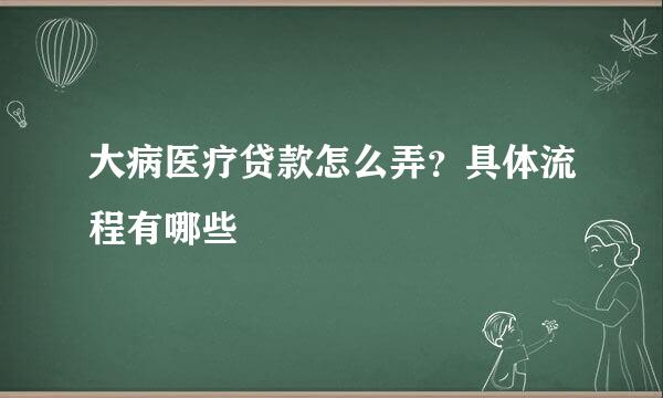 大病医疗贷款怎么弄？具体流程有哪些