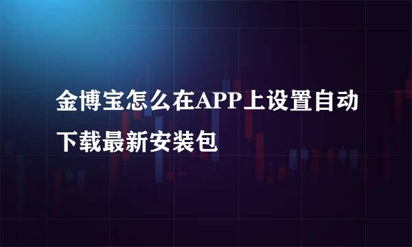 金博宝怎么在APP上设置自动下载最新安装包