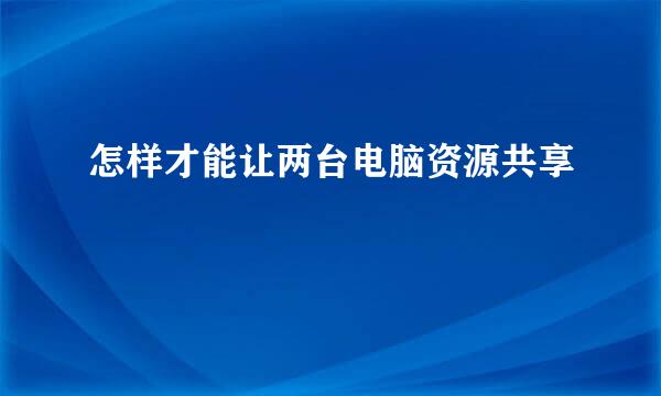 怎样才能让两台电脑资源共享