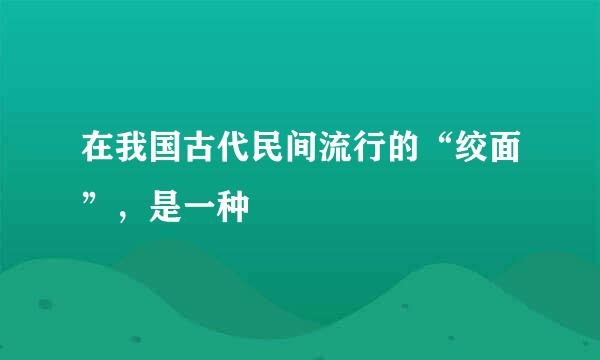 在我国古代民间流行的“绞面”，是一种