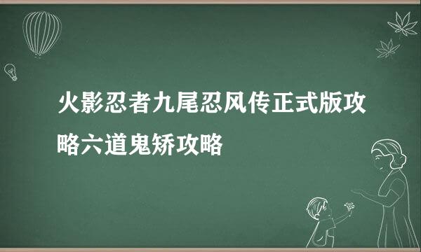 火影忍者九尾忍风传正式版攻略六道鬼矫攻略