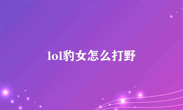 lol豹女怎么打野