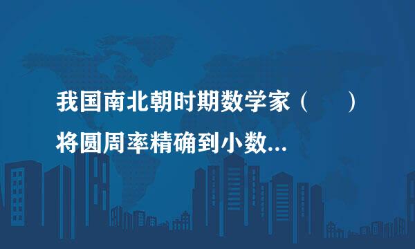 我国南北朝时期数学家（    ）将圆周率精确到小数点后第7位，这一成就比欧洲要早1000多年