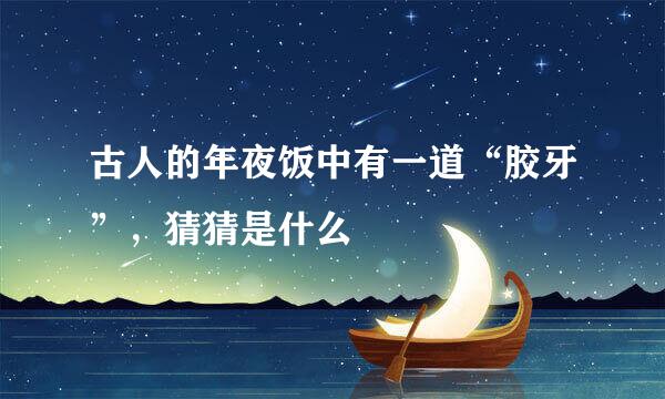 古人的年夜饭中有一道“胶牙”，猜猜是什么