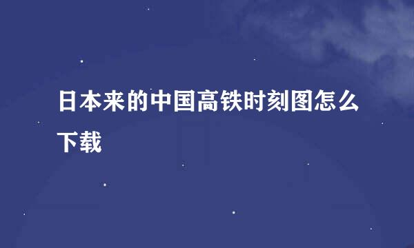 日本来的中国高铁时刻图怎么下载