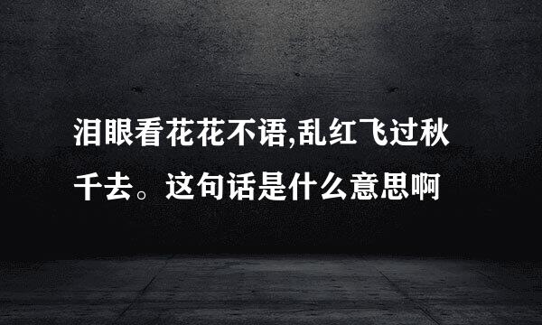 泪眼看花花不语,乱红飞过秋千去。这句话是什么意思啊