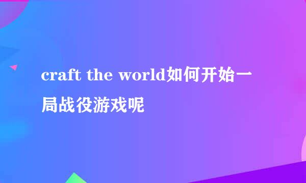 craft the world如何开始一局战役游戏呢