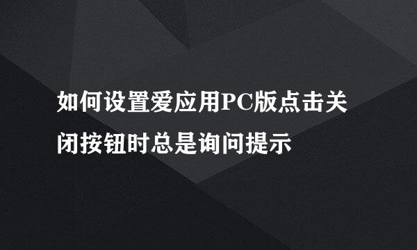 如何设置爱应用PC版点击关闭按钮时总是询问提示