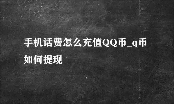 手机话费怎么充值QQ币_q币如何提现