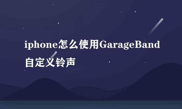 iphone怎么使用GarageBand自定义铃声