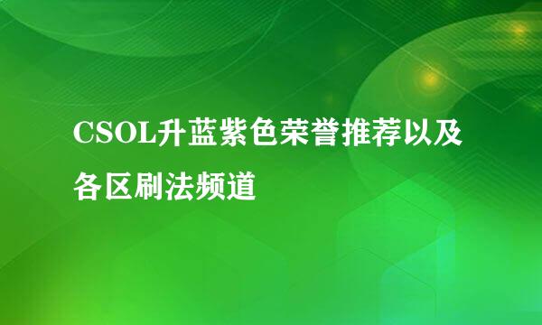 CSOL升蓝紫色荣誉推荐以及各区刷法频道