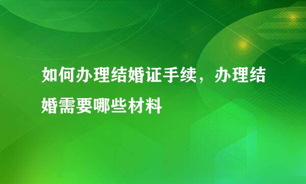 如何办理结婚证手续，办理结婚需要哪些材料