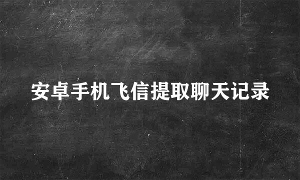 安卓手机飞信提取聊天记录