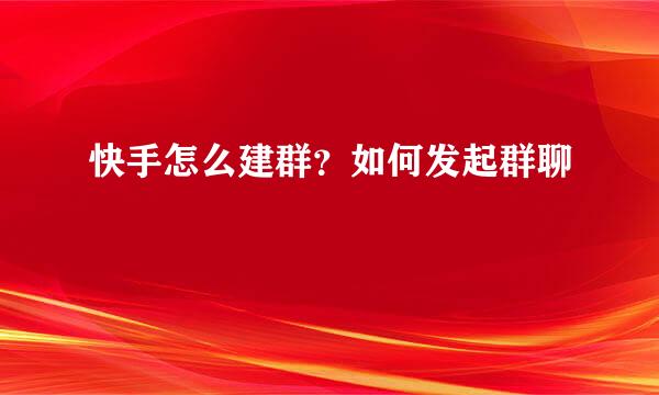 快手怎么建群？如何发起群聊