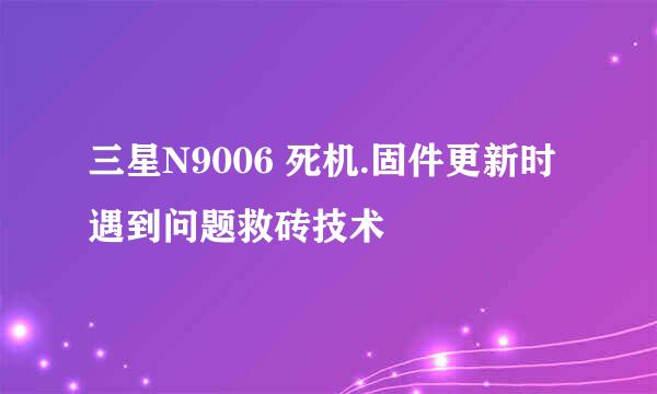 三星N9006 死机.固件更新时遇到问题救砖技术