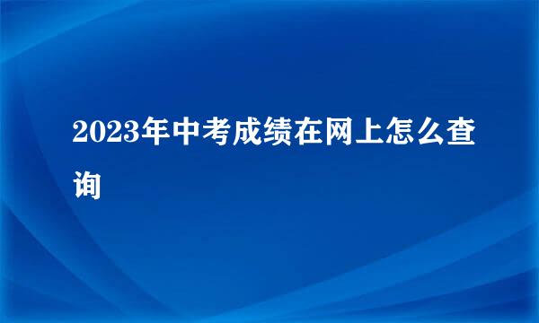 2023年中考成绩在网上怎么查询