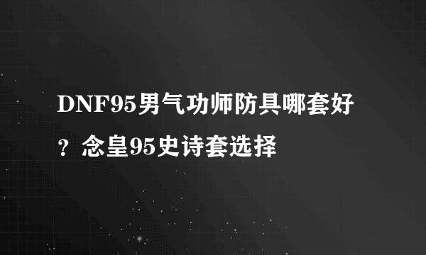 DNF95男气功师防具哪套好？念皇95史诗套选择