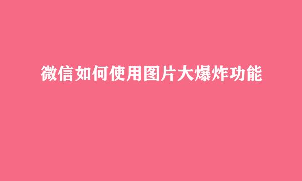 微信如何使用图片大爆炸功能