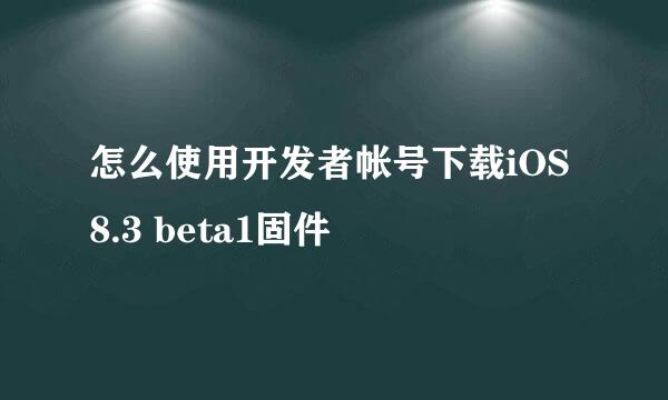 怎么使用开发者帐号下载iOS8.3 beta1固件