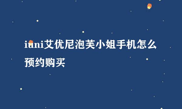 iuni艾优尼泡芙小姐手机怎么预约购买