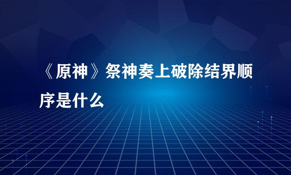 《原神》祭神奏上破除结界顺序是什么