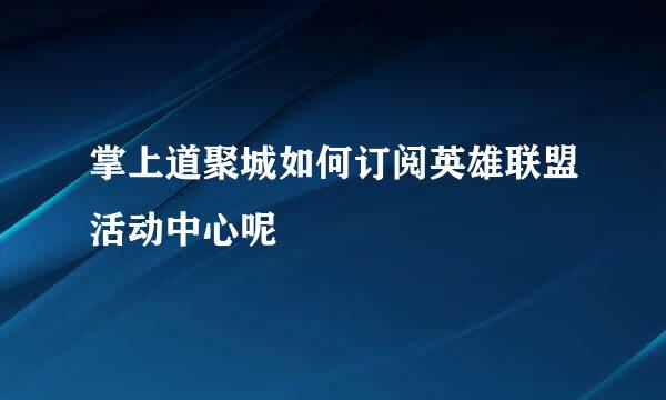 掌上道聚城如何订阅英雄联盟活动中心呢