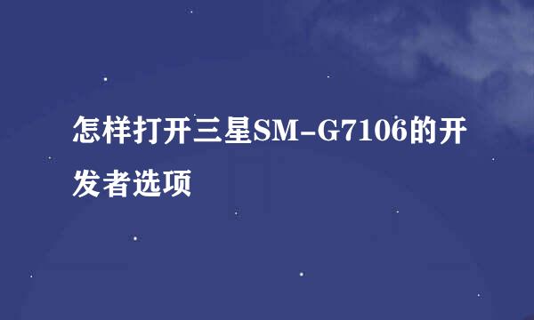 怎样打开三星SM-G7106的开发者选项