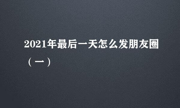 2021年最后一天怎么发朋友圈（一）