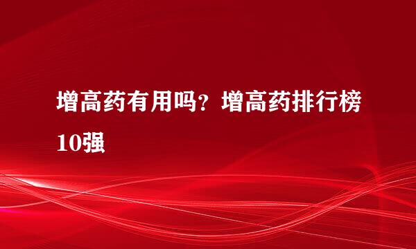 增高药有用吗？增高药排行榜10强