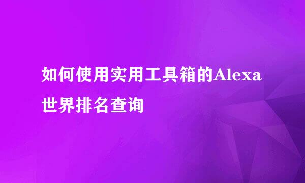 如何使用实用工具箱的Alexa世界排名查询