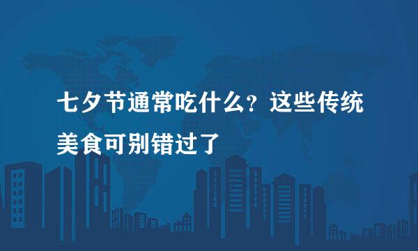 七夕节通常吃什么？这些传统美食可别错过了