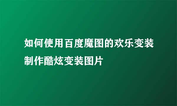 如何使用百度魔图的欢乐变装制作酷炫变装图片