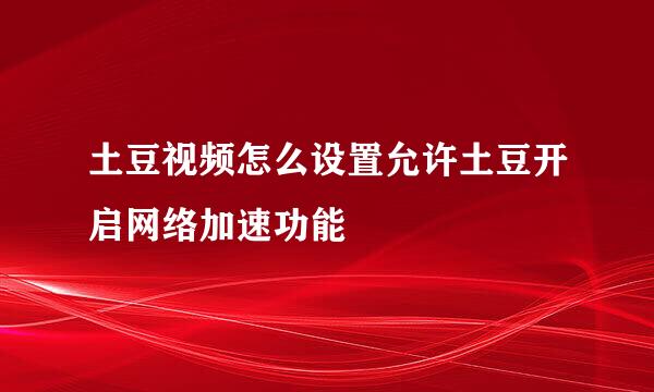 土豆视频怎么设置允许土豆开启网络加速功能