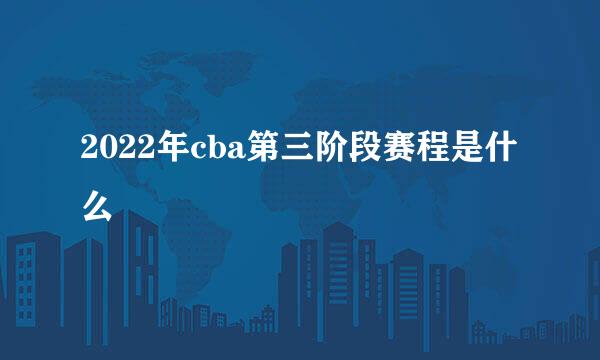 2022年cba第三阶段赛程是什么